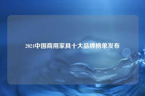 2024中国商用家具十大品牌榜单发布