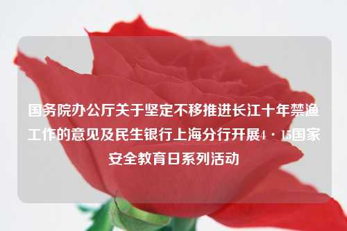 国务院办公厅关于坚定不移推进长江十年禁渔工作的意见及民生银行上海分行开展4·15国家安全教育日系列活动